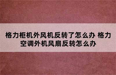 格力柜机外风机反转了怎么办 格力空调外机风扇反转怎么办